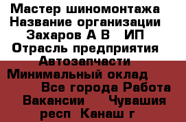 Мастер шиномонтажа › Название организации ­ Захаров А.В., ИП › Отрасль предприятия ­ Автозапчасти › Минимальный оклад ­ 100 000 - Все города Работа » Вакансии   . Чувашия респ.,Канаш г.